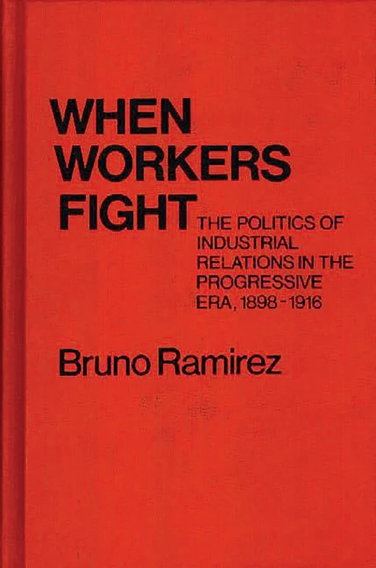 When Workers Fight: The Politics of Industrial Relations in the Progressive Era, 1898-1916 (Contributions in Labor Studies)
