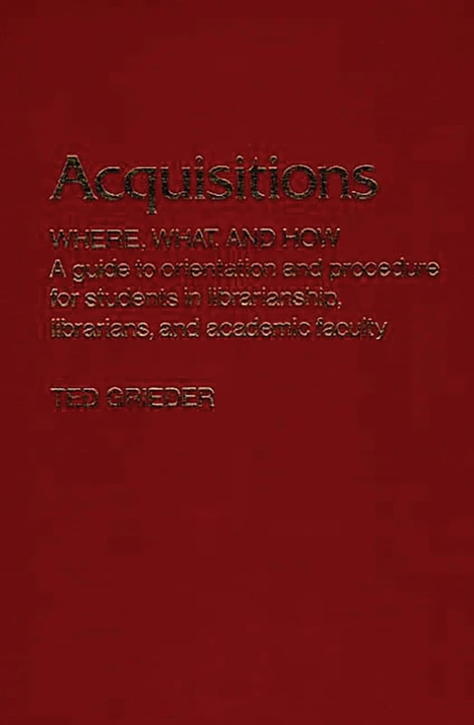 Acquisitions--Where, What, and How: A Guide to Orientation and Procedure for Students in Librarianship, Librarians, and Academic Faculty: 22 (Contributions in Librarianship and Information Science)