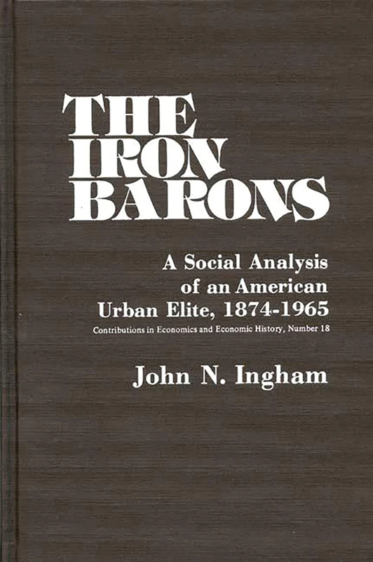 The Iron Barons: A Social Analysis of an American Urban Elite, 1874-1965: 18 (Contributions in Economics and Economic History)