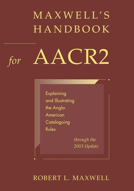 Maxwell's Handbook for AACR2: Explaining and Illustrating the Anglo-American Cataloguing Rules Through the 2003 Update