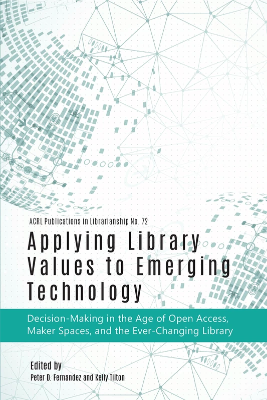 Applying Library Values to Emerging Technology: Decision-Making in the Age of Open Access, Maker Spaces, and the Ever-Changing Library (ACRL Publications in Librarianship)