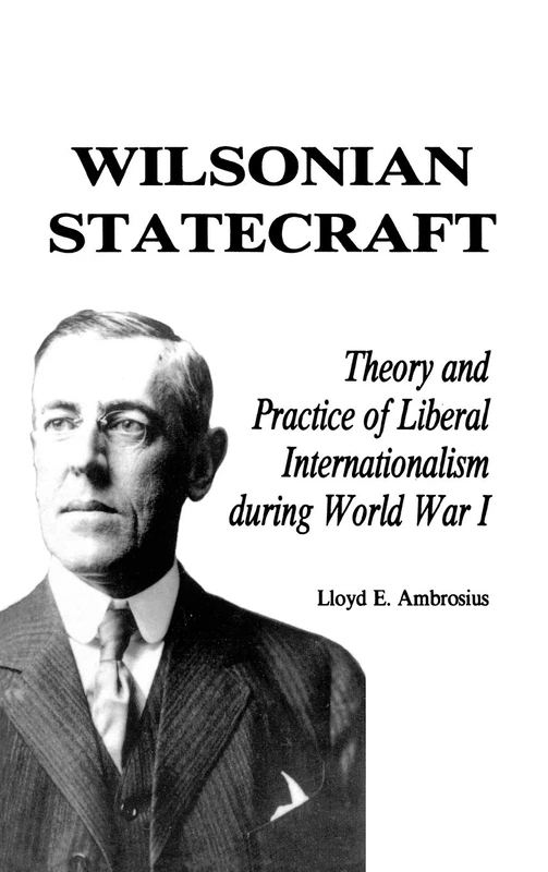 Wilsonian Statecraft: Theory and Practice of Liberal Internationalism During World War I: Theory and Practice of Liberal Internationalism During World War 1 (America in the Modern World)
