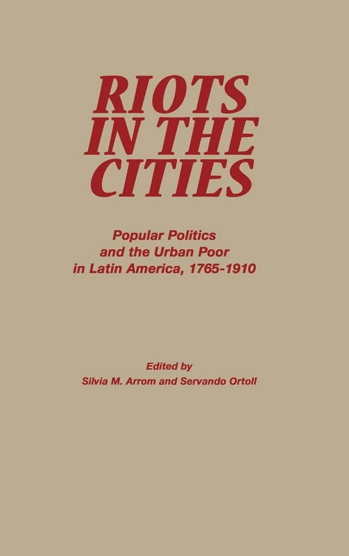 Riots in the Cities: Popular Politics and the Urban Poor in Latin America, 1765-1910 (Latin American Silhouettes)