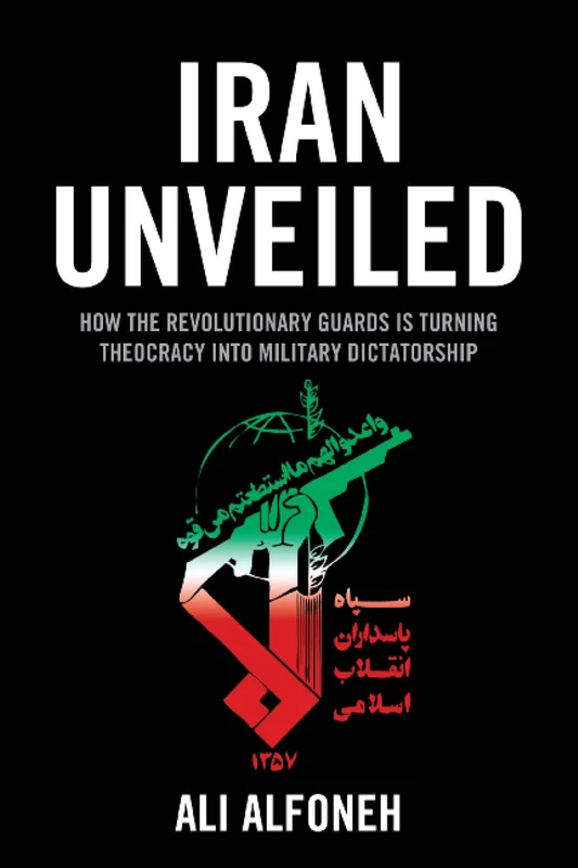 Iran Unveiled: How the Revolutionary Guards Is Transforming Iran from Theocracy into Military Dictatorship