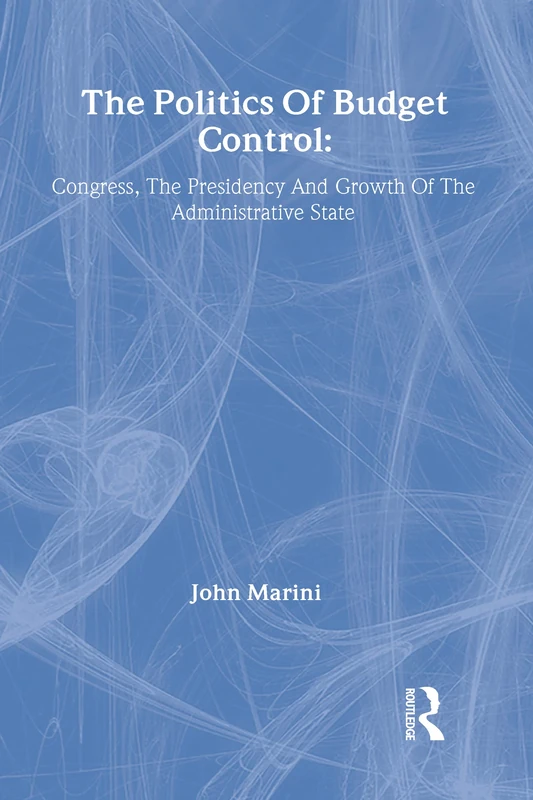 The Politics Of Budget Control: Congress, The Presidency And Growth Of The Administrative State