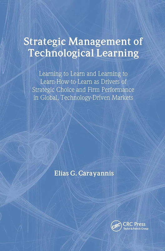 Strategic Management of Technological Learning: Learning to Learn and Learning to Learn-How-To-Learn As Drivers of Strategic Choice and Firm ... Markets (Technology Management Series)