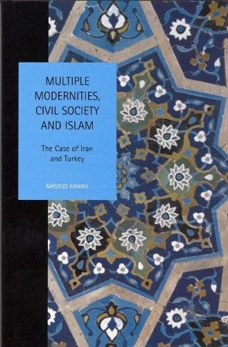 Multiple Modernities, Civil Society and Islam: The Case of Iran and Turkey: 10 (Studies in Social and Political Thought, 10)