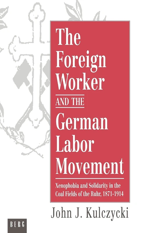 The Foreign Worker and the German Labor Movement: Xenophobia and Solidarity in the Coal Fields of the Ruhr, 1871-1914