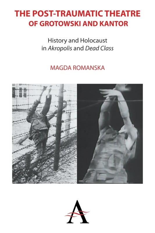 The Post-traumatic Theatre of Grotowski and Kantor: History and Holocaust in ‘Akropolis’ and ‘Dead Class’: 1 (Anthem Studies in Theatre and Performance, 1)