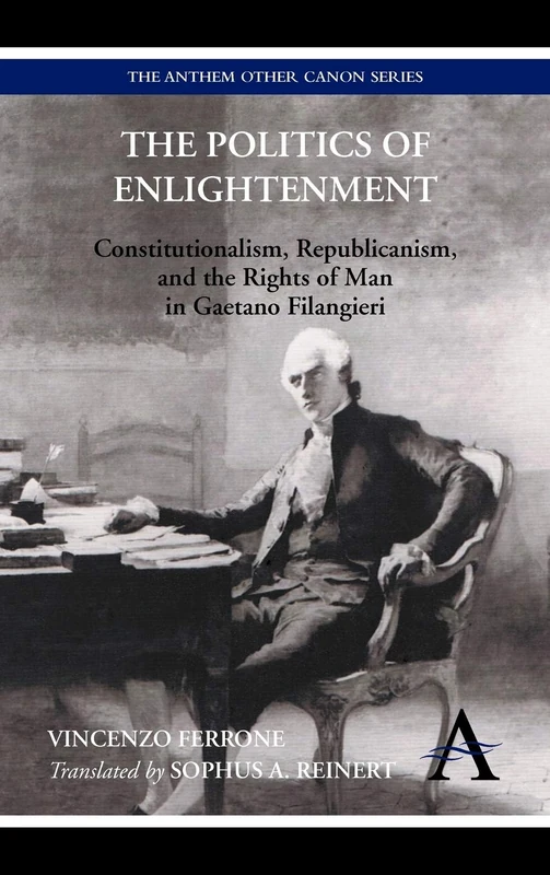 The Politics of Enlightenment: Constitutionalism, Republicanism, and the Rights of Man in Gaetano Filangieri (Anthem Other Canon Economics)