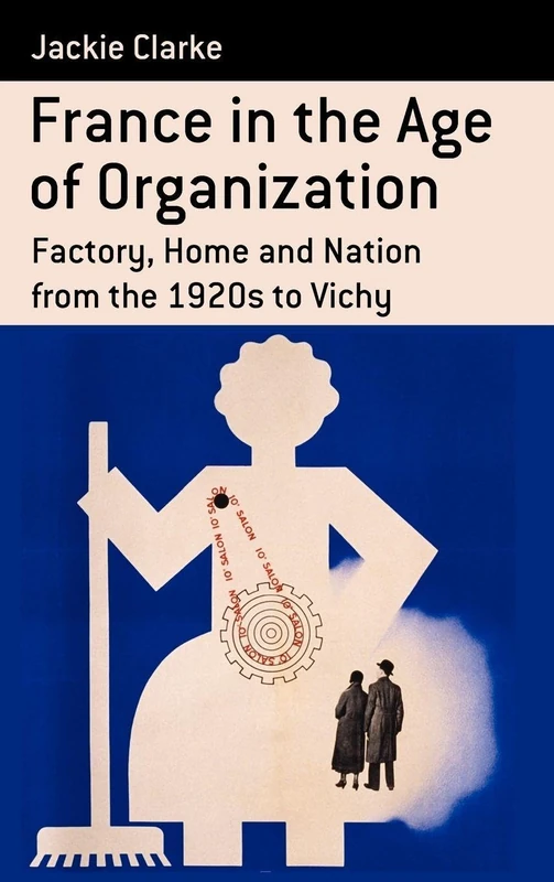France in the Age of Organization: Factory, Home and Nation from the 1920s to Vichy: 11 (Berghahn Monographs in French Studies, 11)