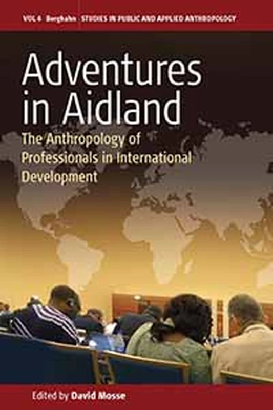 Adventures in Aidland: The Anthropology of Professionals in International Development: 6 (Studies in Public and Applied Anthropology, 6)