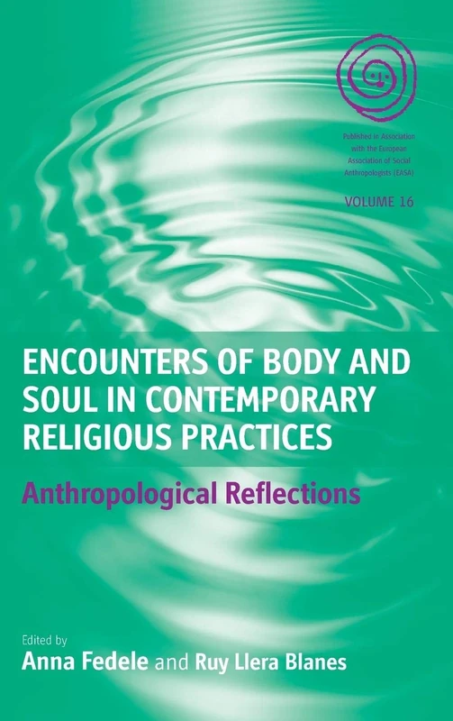 Encounters of Body and Soul in Contemporary Religious Practices: Anthropological Reflections: 16 (EASA Series, 16)