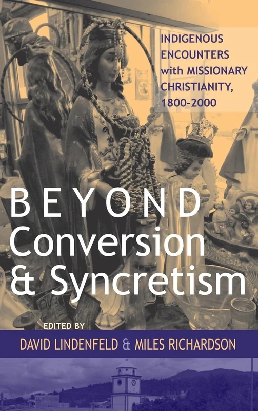 Beyond Conversion and Syncretism: Indigenous Encounters with Missionary Christianity, 1800-2000