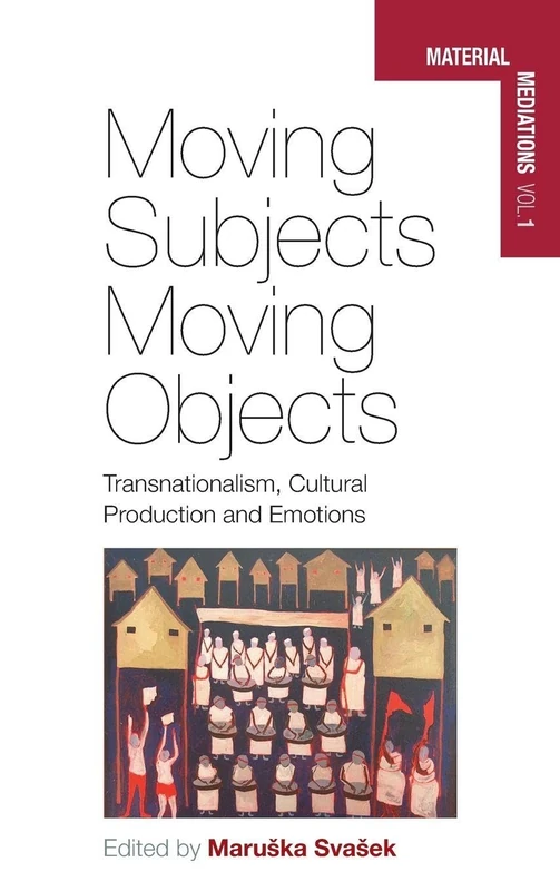 Moving Subjects, Moving Objects: Transnationalism, Cultural Production and Emotions: 1 (Material Mediations: People and Things in a World of Movement)