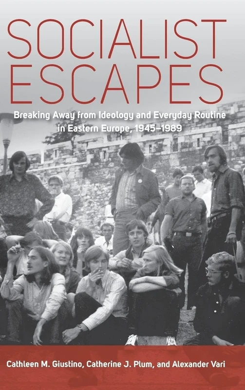 Socialist Escapes: Breaking Away from Ideology and Everyday Routine in Eastern Europe, 1945-1989