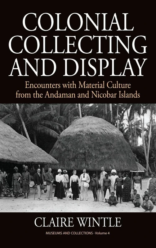 Colonial Collecting and Display: Encounters with Material Culture from the Andaman and Nicobar Islands: 4 (Museums and Collections, 4)