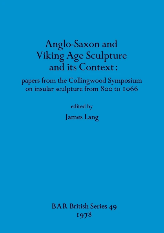Anglo-Saxon and Viking Age Sculpture and Its Context: papers from the Collingwood Symposium on insular sculpture from 800 to 1066: 49 (British Archaeological Reports British Series)