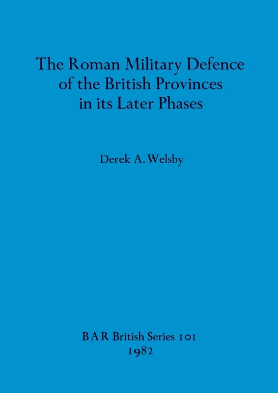 The Roman Military Defence of the British Provinces in its Later Phases (British Archaeological Reports (BAR)): 101
