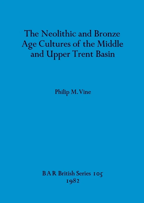 The Neolithic and Bronze Age Cultures of the Middle and Upper Trent Basin: 105 (British Archaeological Reports British Series)