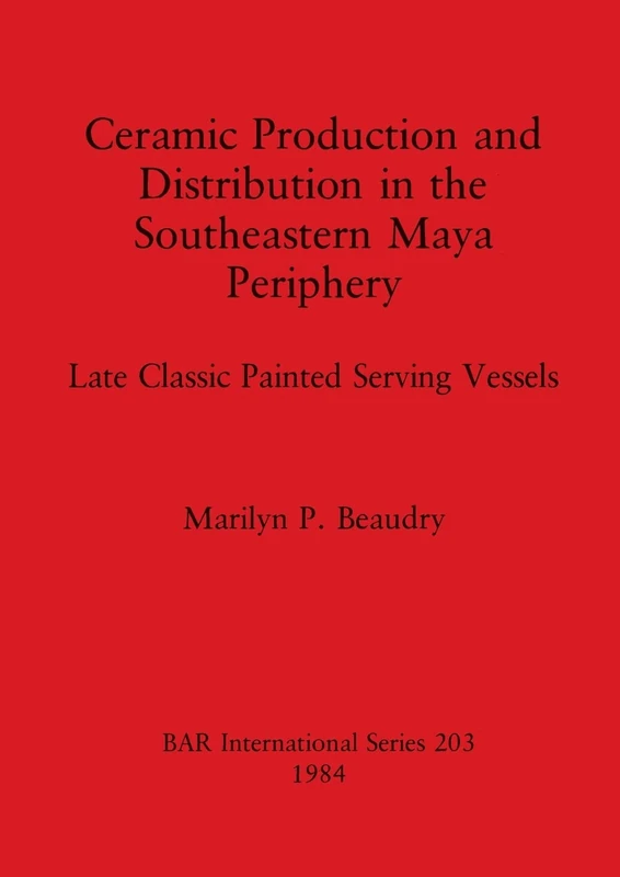 Ceramic Production and Distribution in the South-eastern Maya Periphery: Late Classic Painted Serving Vessels: 203 (British Archaeological Reports International Series)