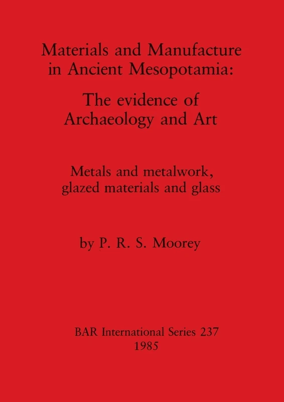 Materials and Manufacture in Ancient Mesopotamia: The evidence of Archaeology and Art. Metals and metalwork, glazed materials and glass: 237 (British Archaeological Reports International Series)