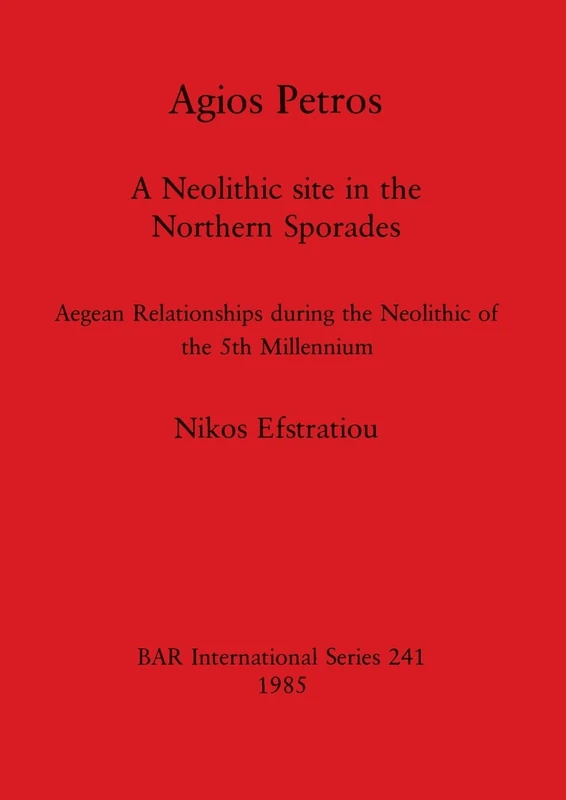 Agios Petros: A Neolithic site in the Northern Sporades: Aegean Relationships during the Neolithic of the 5th Millennium: 241 (British Archaeological Reports International Series)