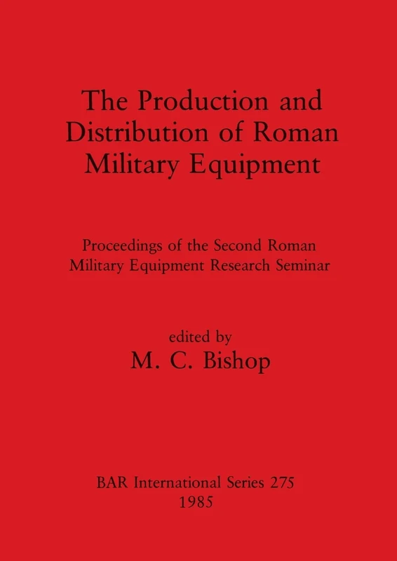 The Production and Distribution of Roman Military Equipment: Proceedings of the Second Roman Military Equipment Research Seminar: 275 (British Archaeological Reports International Series)