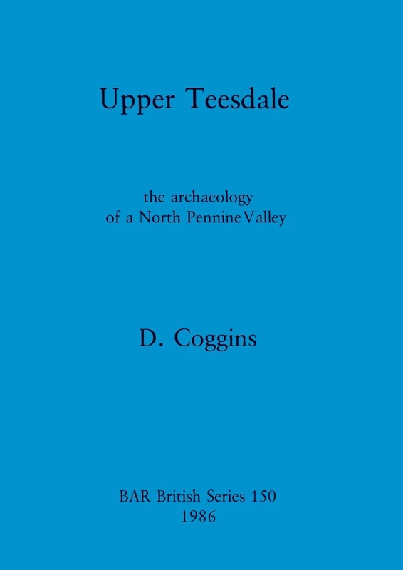Upper Teesdale: the archaeology of a North Pennine Valley: 150 (British Archaeological Reports British Series)