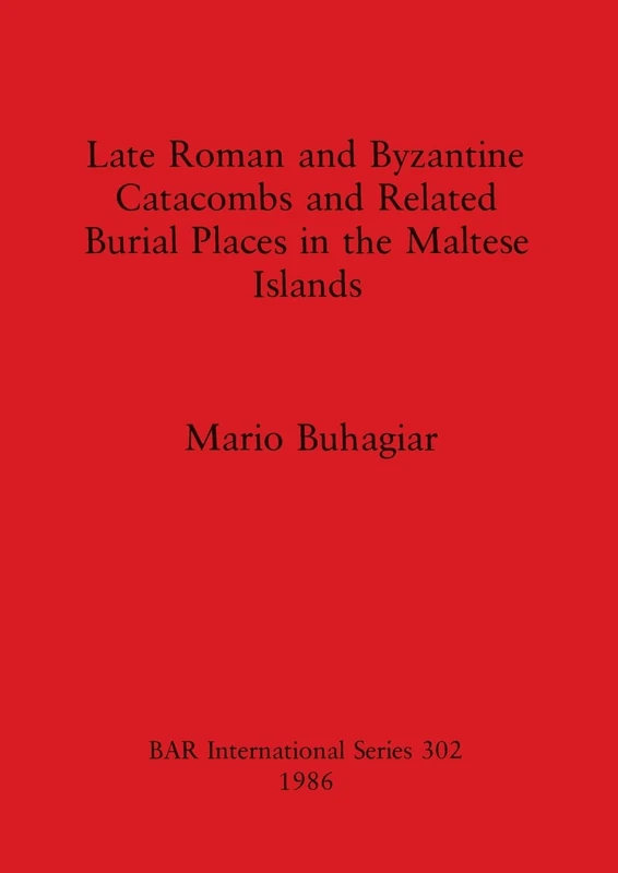 Late Roman and Byzantine Catacombs and Related Burial Places in the Maltese Islands: 302 (British Archaeological Reports International Series)