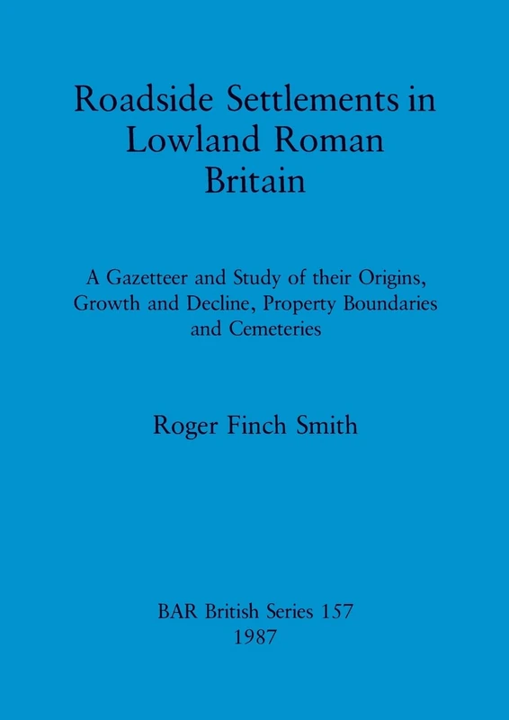 Roadside Settlements in Lowland Roman Britain: A Gazetteer and Study of their Origins, Growth and Decline, Property Boundaries and Cemeteries: 157 (British Archaeological Reports British Series)