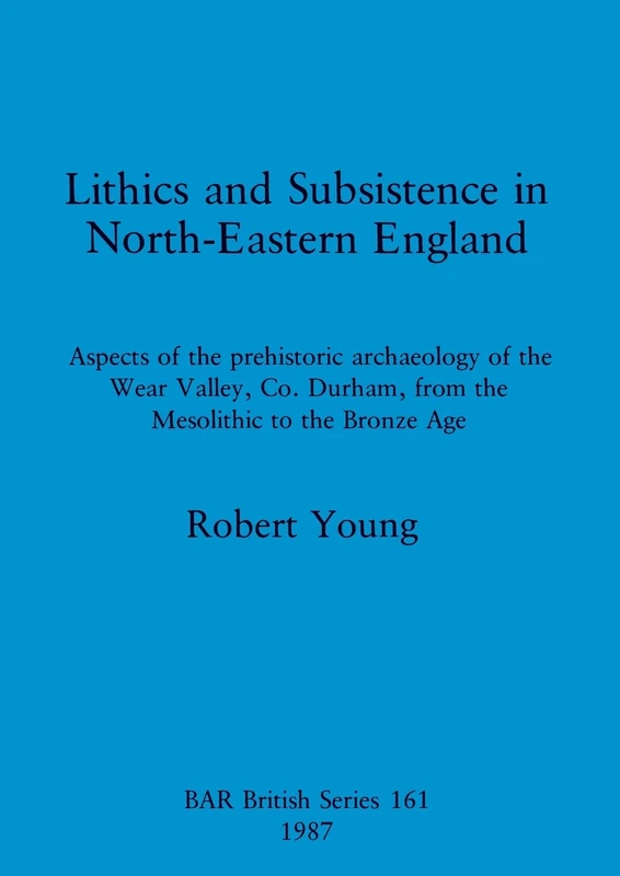Lithics and Subsistence in North-eastern England: Aspects of the prehistoric archaeology of the Wear Valley, Co. Durham, from the Mesolithic to the ... Archaeological Reports British Series)