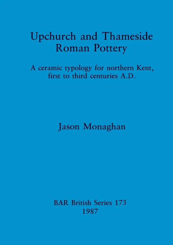 Upchurch and Thameside Roman Pottery: A Ceramic Typology for Northern Kent, First to Third Centuries A.D.: 173 (British Archaeological Reports British Series)