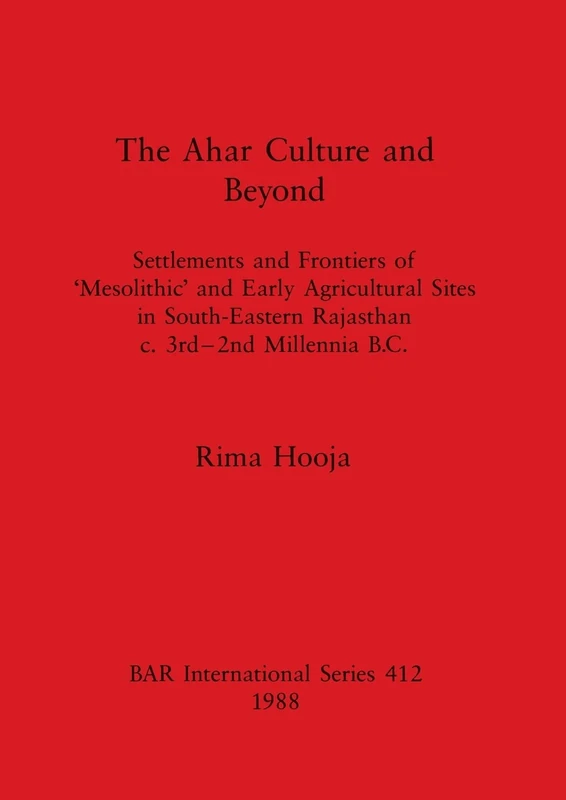The Ahar Culture and Beyond: Settlements and Frontiers of 'Mesolithic' and Early Agricultural Sites in South-Eastern Rajasthan c. 3rd-2nd Millennia B. ... Archaeological Reports International Series)