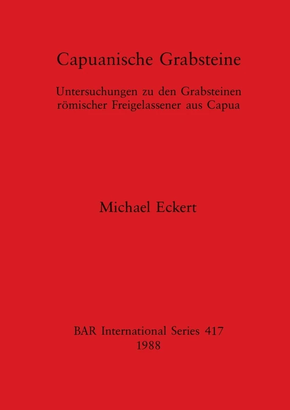 Capuanische Grabsteine: Untersuchungen zu den Grabsteinen römischer Freigelassener aus Capua: 417 (British Archaeological Reports International Series)