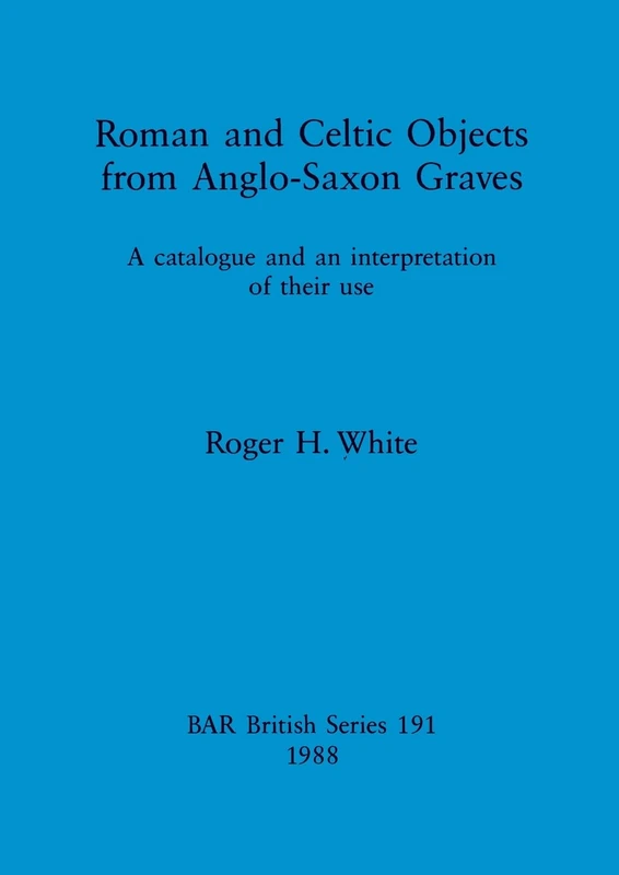 Roman and Celtic Objects from Anglo-Saxon Graves: A catalogue and an interpretation of their use: 191 (British Archaeological Reports British Series)