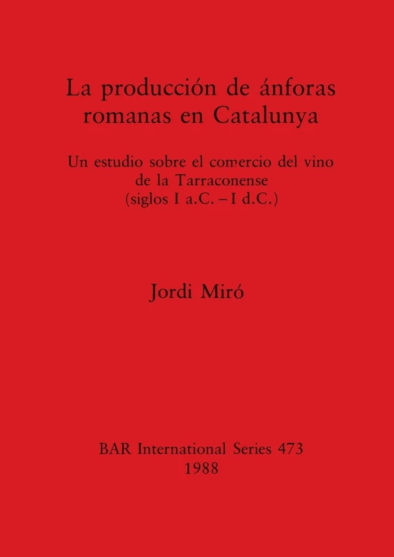 La Production de Anforas Romanas en Catalunya: Un estudio sobre el comercio del vino de la Tarraconense (siglos I a.C. - I d.C.): 473 (British Archaeological Reports International Series)