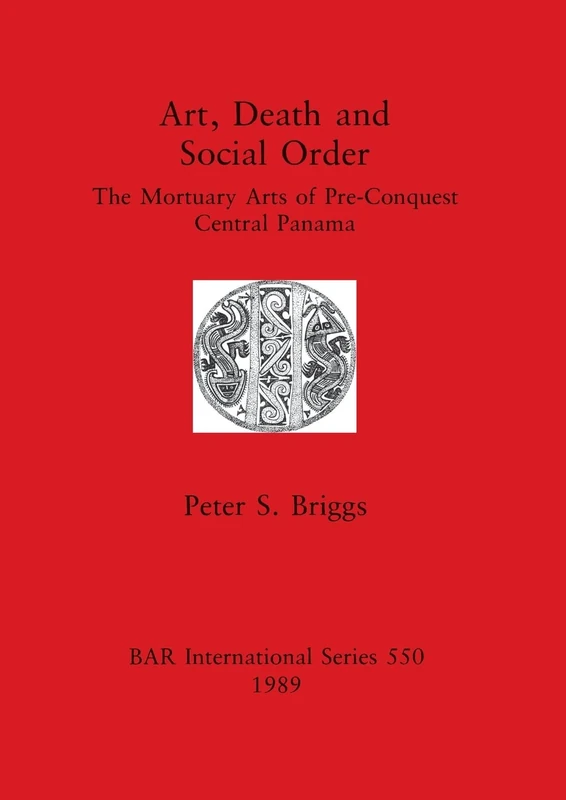 Art, Death and Social Order: The Mortuary Arts of Pre-Conquest Central Panama: 550 (British Archaeological Reports International Series)
