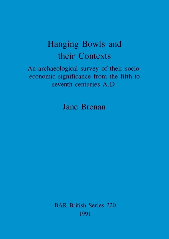 Hanging Bowls and their contexts: An archaeological survey of their socio-economic significance from the fifth to seventh centuries A.D.: 220 (British Archaeological Reports British Series)