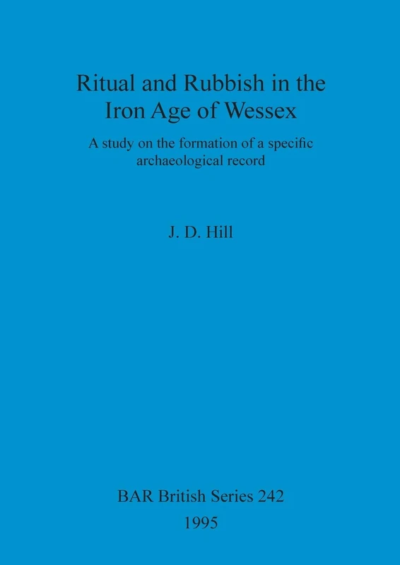 Ritual and rubbish in the Iron Age of Wessex: A Study on the formation of a specific archaeological record: 242 (British Archaeological Reports British Series)