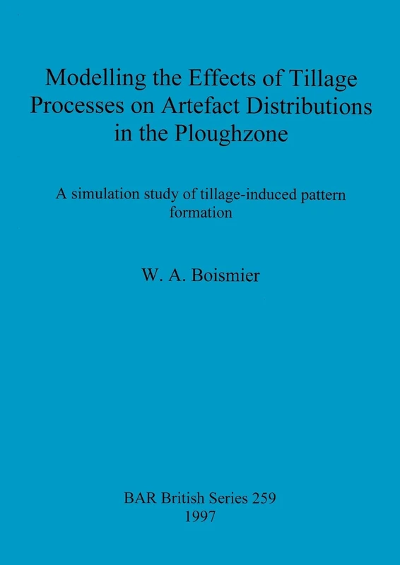Modelling the Effects of Tillage Processes on Artefact Distributions in the Ploughzone: A simulation study of tillage-induced pattern formation: 259 (British Archaeological Reports British Series)