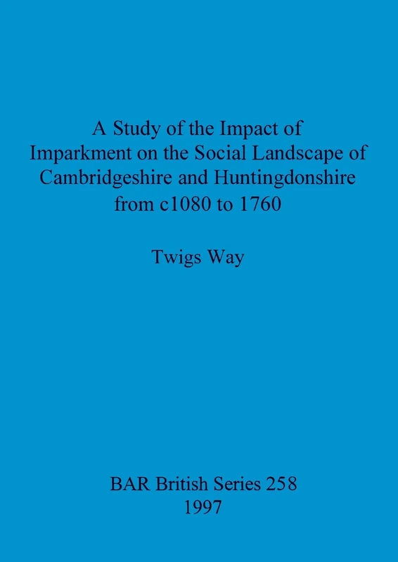 A study of the impact of imparkment on the social landscape of Cambridgeshire and Huntingdonshire from c1080 to 1760: 258 (British Archaeological Reports British Series)