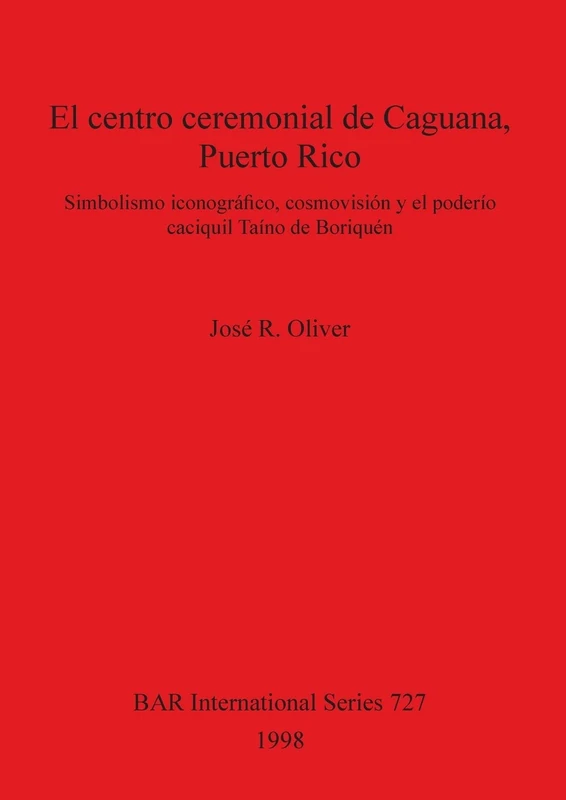 El centro ceremonial de Caguana Puerto Rico: Simbolismo iconográfico, cosmovisión y el poderío caciquil Taíno de Boriquén: 727 (British Archaeological Reports International Series)