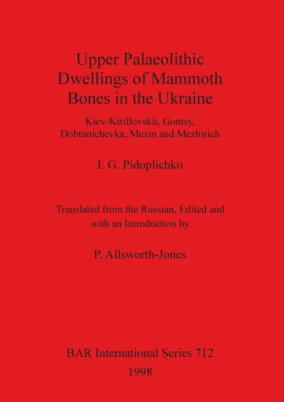 Upper Palaeolithic Dwellings of Mammoth Bones in the Ukraine: Kiev-Kirillovskii, Gontsy, Dobranichevka, Mezin and Mezhirich: 712 (British Archaeological Reports International Series)