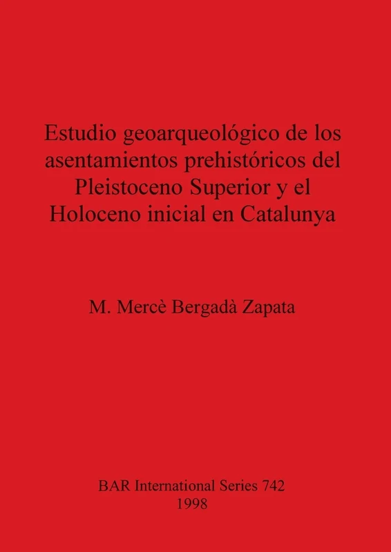 Estudio geoarqueológico de los asentamientos prehistóricos del Pleistoceno Superior y el Holoceno inicial en Catalunya: 742 (British Archaeological Reports International Series)