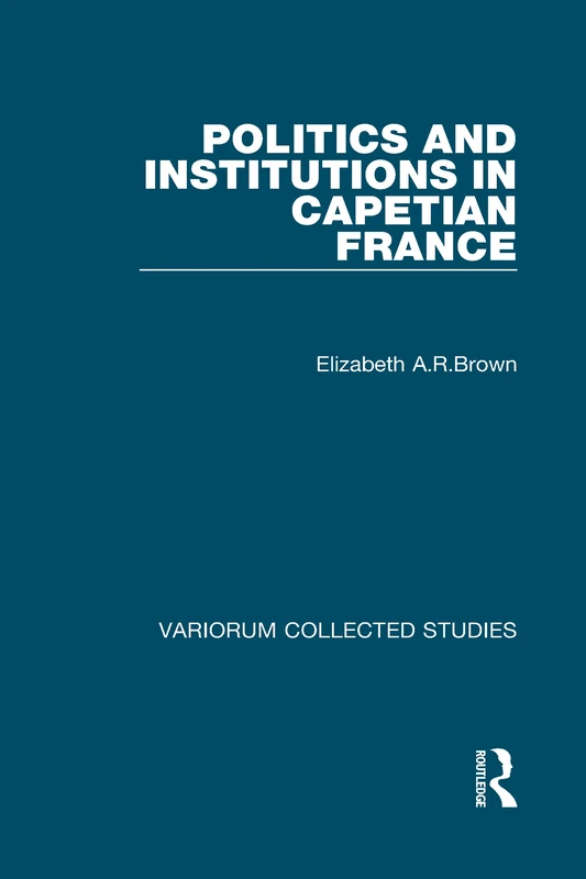 Politics and Institutions in Capetian France (Variorum Collected Studies)