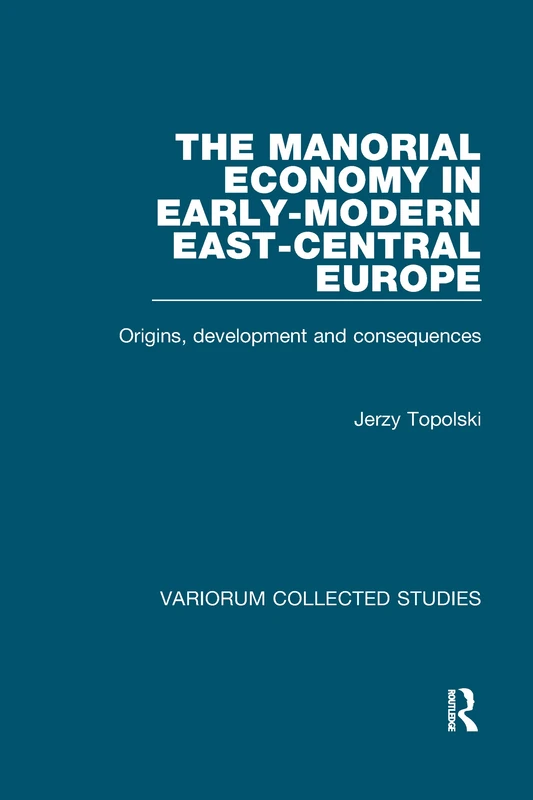 The Manorial Economy in Early-Modern East-Central Europe: Origins, Development and Consequences: 470 (Variorum Collected Studies)