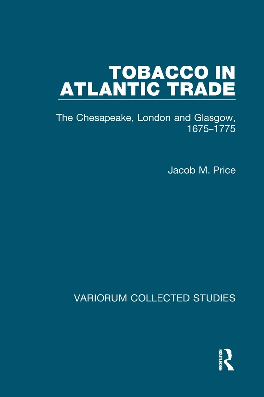 Tobacco in Atlantic Trade: The Chesapeake, London and Glasgow, 1675–1775: 513 (Variorum Collected Studies)