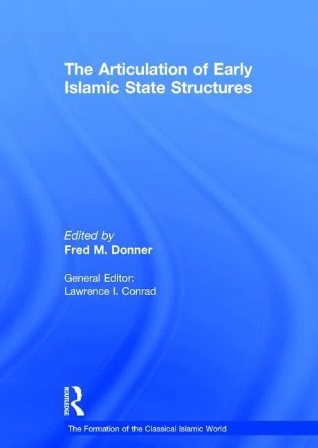 The Articulation of Early Islamic State Structures: The Formation of the Classical Islamic World