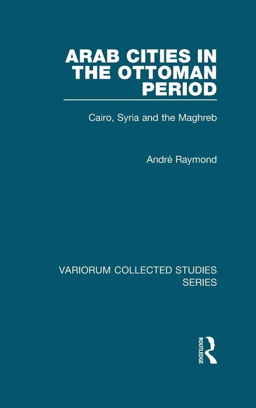 Arab Cities in the Ottoman Period: Cairo, Syria and the Maghreb (Variorum Collected Studies)